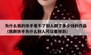 为什么我的快手看不了别人刷了多少钱的作品（我刷快手为什么别人可以看得到）
