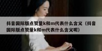 抖音国际版点赞量k和m代表什么含义（抖音国际版点赞量k和m代表什么含义呢）