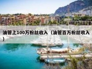 油管上100万粉丝收入（油管百万粉丝收入）