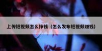 上传短视频怎么挣钱（怎么发布短视频赚钱）