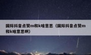 国际抖音点赞m和k啥意思（国际抖音点赞m和k啥意思啊）
