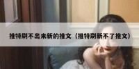 推特刷不出来新的推文（推特刷新不了推文）