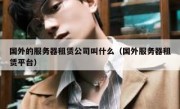 国外的服务器租赁公司叫什么（国外服务器租赁平台）
