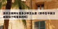派币注册网址是多少啊怎么查（派币在中国注册商标了吗是真的吗）