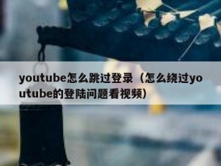 youtube怎么跳过登录（怎么绕过youtube的登陆问题看视频）