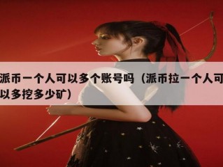 派币一个人可以多个账号吗（派币拉一个人可以多挖多少矿）