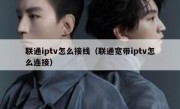 联通iptv怎么接线（联通宽带iptv怎么连接）