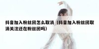 抖音加入粉丝团怎么取消（抖音加入粉丝团取消关注还在粉丝团吗）