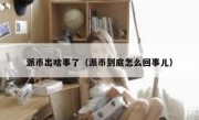 派币出啥事了（派币到底怎么回事儿）