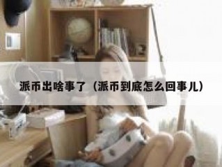 派币出啥事了（派币到底怎么回事儿）