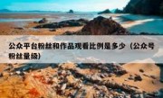 公众平台粉丝和作品观看比例是多少（公众号粉丝量级）