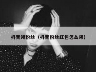 抖音领粉丝（抖音粉丝红包怎么领）