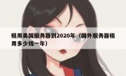 租用美国服务器到2020年（国外服务器租用多少钱一年）