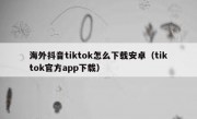 海外抖音tiktok怎么下载安卓（tiktok官方app下载）