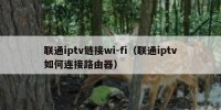 联通iptv链接wi-fi（联通iptv如何连接路由器）