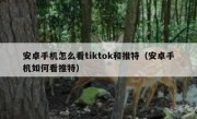 安卓手机怎么看tiktok和推特（安卓手机如何看推特）