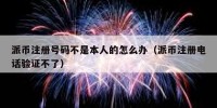 派币注册号码不是本人的怎么办（派币注册电话验证不了）