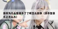 派币为什么登录不了了呢怎么回事（派币登录不上怎么办）