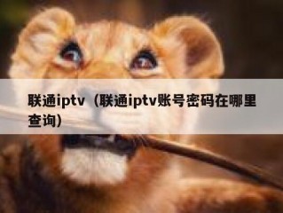 联通iptv（联通iptv账号密码在哪里查询）