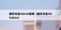 国外抖音tiktok视频（国外抖音tiktokios）