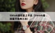 tiktok播放量上不去（tiktok播放量只有两三百）