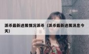 派币最新进展情况派币（派币最新进展消息今天）