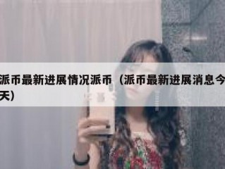 派币最新进展情况派币（派币最新进展消息今天）