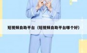 短视频自助平台（短视频自助平台哪个好）