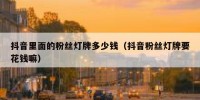 抖音里面的粉丝灯牌多少钱（抖音粉丝灯牌要花钱嘛）