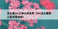 怎么看ins上别人的点赞（ins怎么看别人的点赞动态）