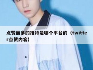 点赞最多的推特是哪个平台的（twitter点赞内容）