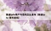 联通iptv账户与密码怎么查询（联通iptv 账号密码）