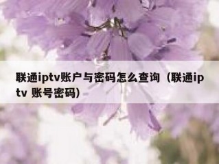 联通iptv账户与密码怎么查询（联通iptv 账号密码）