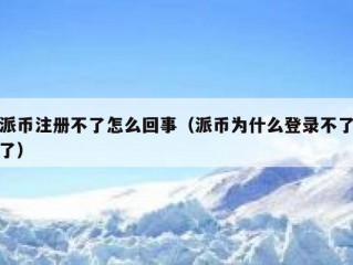 派币注册不了怎么回事（派币为什么登录不了了）