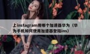 上instagram用哪个加速器华为（华为手机如何使用加速器登陆ins）
