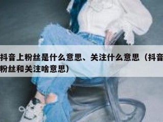 抖音上粉丝是什么意思、关注什么意思（抖音粉丝和关注啥意思）
