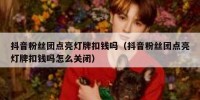 抖音粉丝团点亮灯牌扣钱吗（抖音粉丝团点亮灯牌扣钱吗怎么关闭）