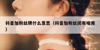 抖音加粉丝牌什么意思（抖音加粉丝团有啥用）