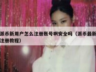 派币新用户怎么注册账号啊安全吗（派币最新注册教程）