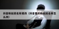 抖音粉丝团名称更改（抖音里的粉丝团名称怎么改）