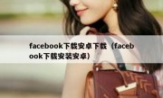 facebook下载安卓下载（facebook下载安装安卓）
