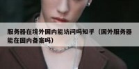 服务器在境外国内能访问吗知乎（国外服务器能在国内备案吗）