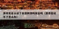 派币实名认证了会贷网贷吗安全吗（派币验证不了怎么办）