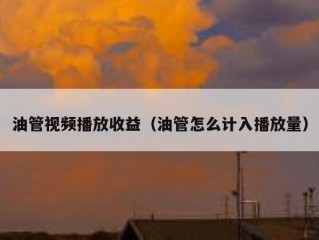 油管视频播放收益（油管怎么计入播放量）