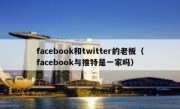 facebook和twitter的老板（facebook与推特是一家吗）