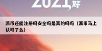 派币还能注册吗安全吗是真的吗吗（派币马上认可了么）