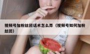 视频号加粉丝团话术怎么弄（视频号如何加粉丝团）