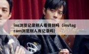 ins浏览记录别人看得到吗（instagram浏览别人有记录吗）
