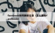 facebook如何删除记录（怎么删除facebook）