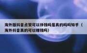 海外版抖音点赞可以挣钱吗是真的吗吗知乎（海外抖音真的可以赚钱吗）